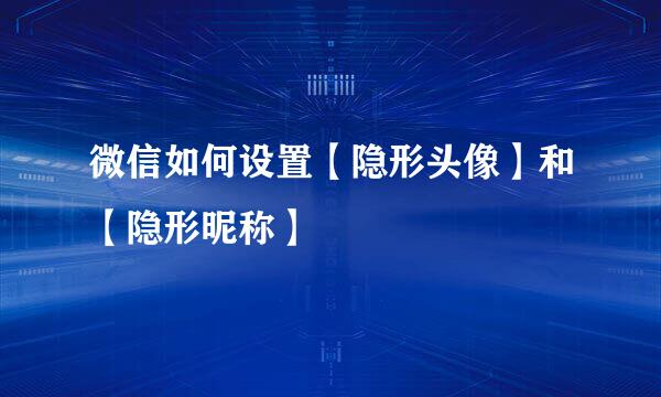 微信如何设置【隐形头像】和【隐形昵称】