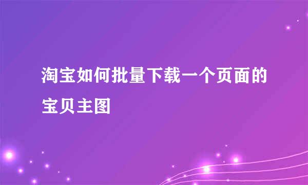 淘宝如何批量下载一个页面的宝贝主图