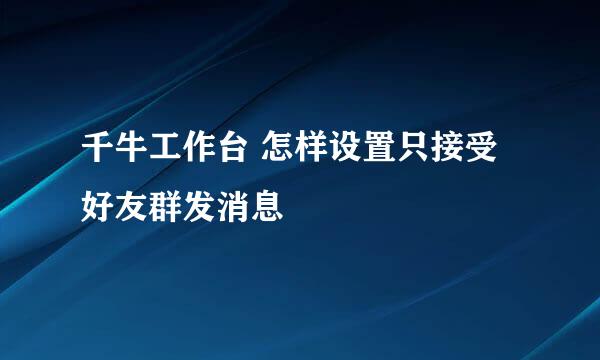 千牛工作台 怎样设置只接受好友群发消息