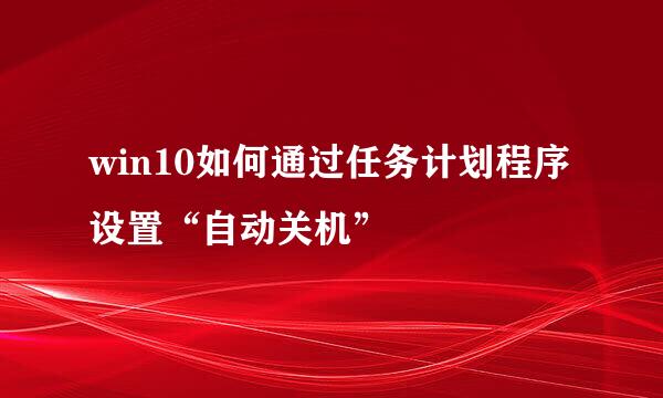 win10如何通过任务计划程序设置“自动关机”