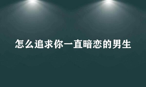 怎么追求你一直暗恋的男生