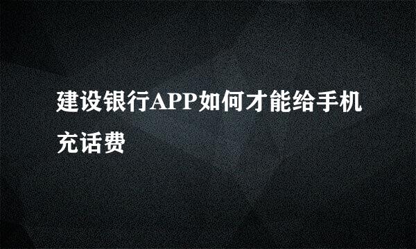 建设银行APP如何才能给手机充话费