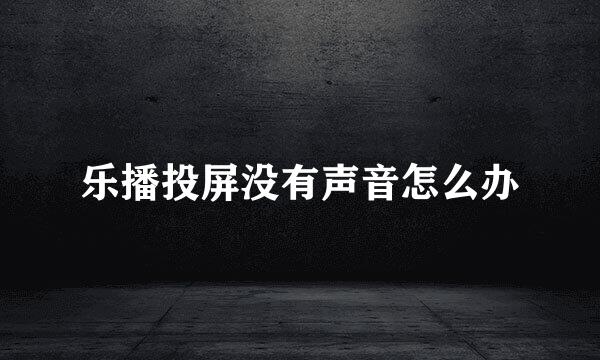 乐播投屏没有声音怎么办