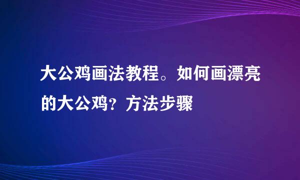 大公鸡画法教程。如何画漂亮的大公鸡？方法步骤