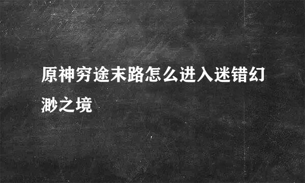 原神穷途末路怎么进入迷错幻渺之境