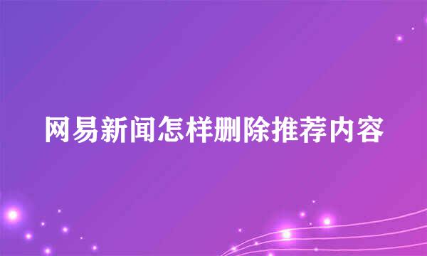 网易新闻怎样删除推荐内容
