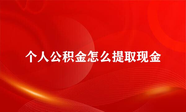 个人公积金怎么提取现金