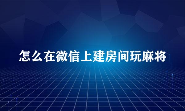 怎么在微信上建房间玩麻将