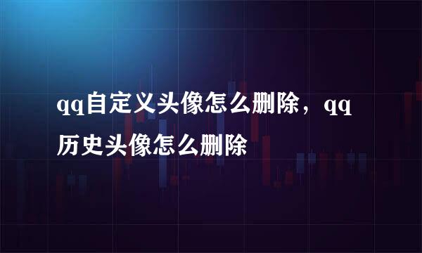 qq自定义头像怎么删除，qq历史头像怎么删除