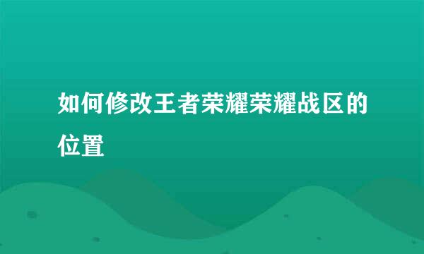 如何修改王者荣耀荣耀战区的位置