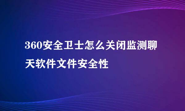 360安全卫士怎么关闭监测聊天软件文件安全性