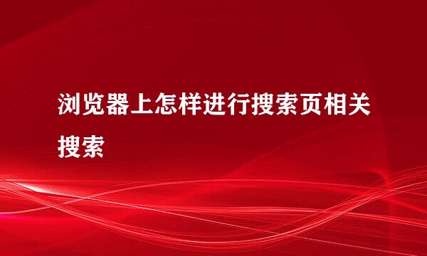 浏览器上怎样进行搜索页相关搜索