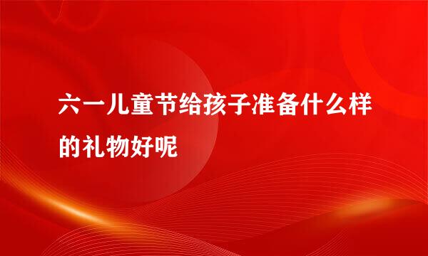 六一儿童节给孩子准备什么样的礼物好呢
