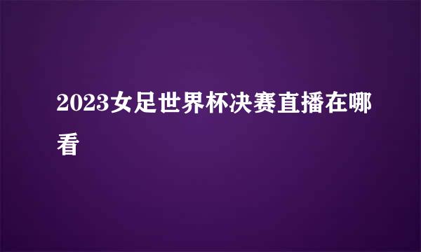 2023女足世界杯决赛直播在哪看