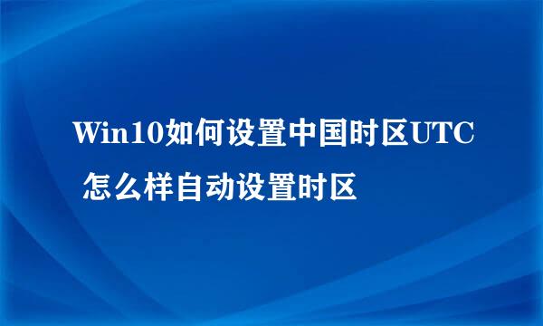 Win10如何设置中国时区UTC 怎么样自动设置时区