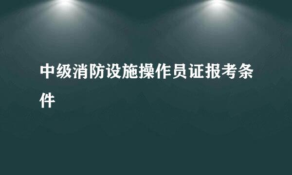 中级消防设施操作员证报考条件