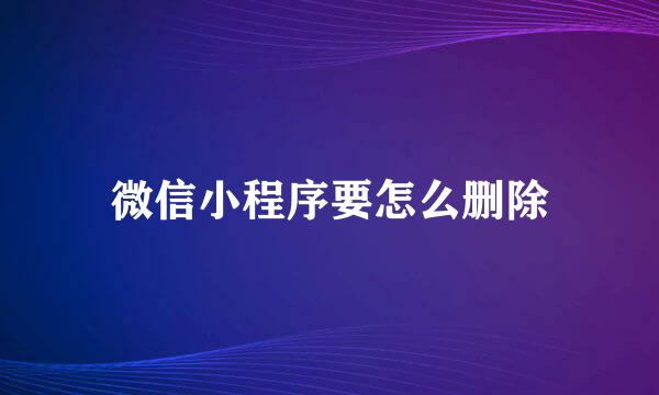 微信小程序要怎么删除