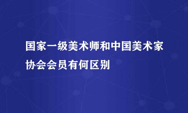 国家一级美术师和中国美术家协会会员有何区别