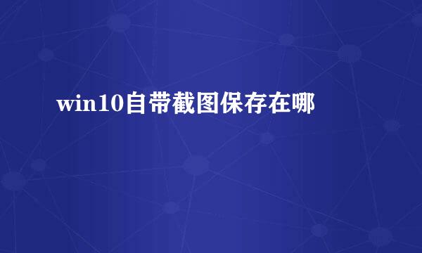 win10自带截图保存在哪