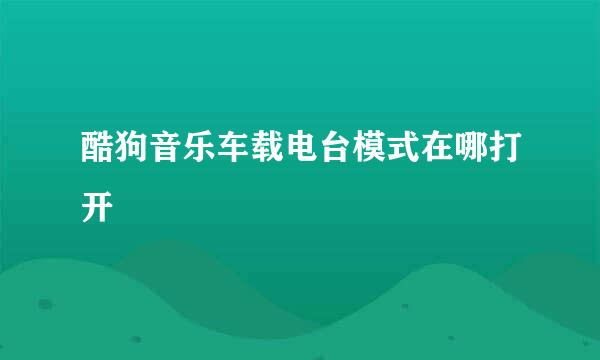 酷狗音乐车载电台模式在哪打开