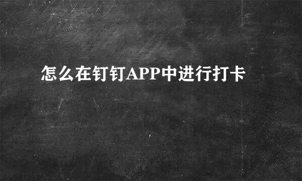 怎么在钉钉APP中进行打卡