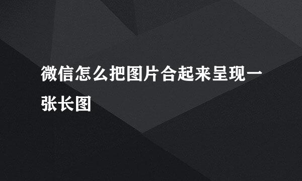 微信怎么把图片合起来呈现一张长图