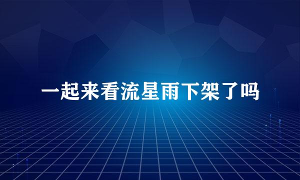 一起来看流星雨下架了吗