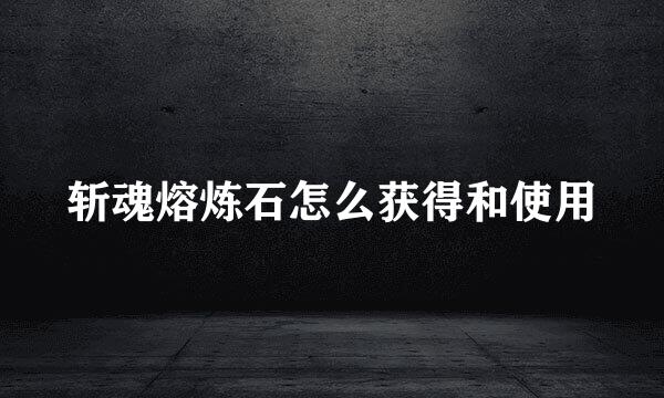 斩魂熔炼石怎么获得和使用