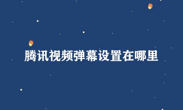 腾讯视频弹幕设置在哪里