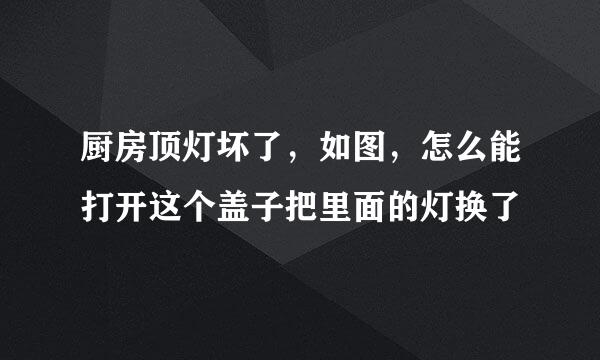 厨房顶灯坏了，如图，怎么能打开这个盖子把里面的灯换了