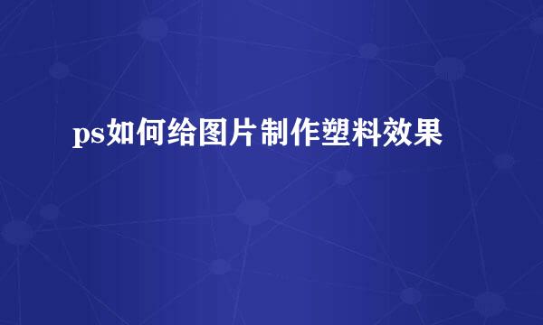 ps如何给图片制作塑料效果