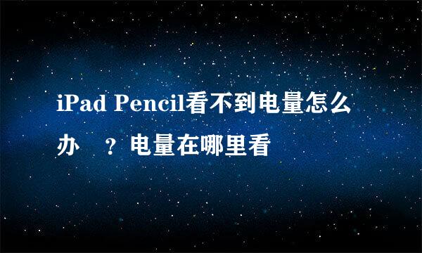 iPad Pencil看不到电量怎么办﻿？电量在哪里看