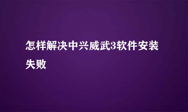 怎样解决中兴威武3软件安装失败