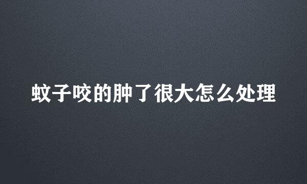 蚊子咬的肿了很大怎么处理