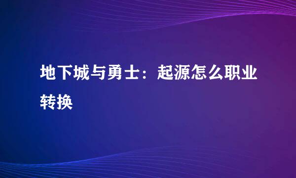 地下城与勇士：起源怎么职业转换