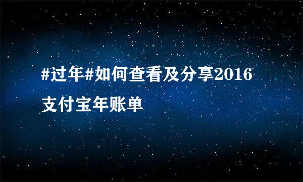 #过年#如何查看及分享2016支付宝年账单
