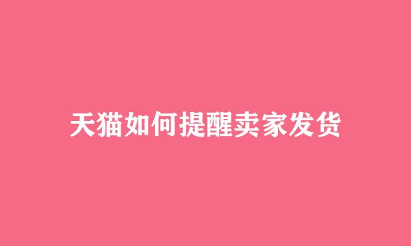 天猫如何提醒卖家发货
