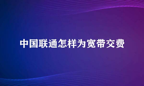 中国联通怎样为宽带交费