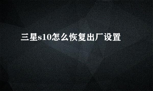 三星s10怎么恢复出厂设置