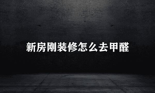 新房刚装修怎么去甲醛