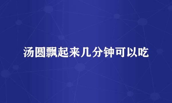 汤圆飘起来几分钟可以吃
