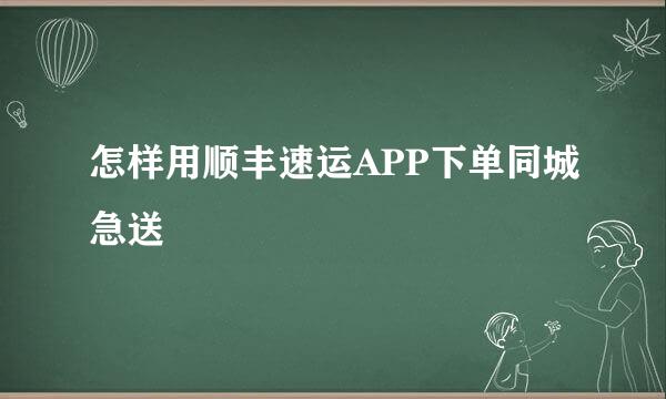 怎样用顺丰速运APP下单同城急送