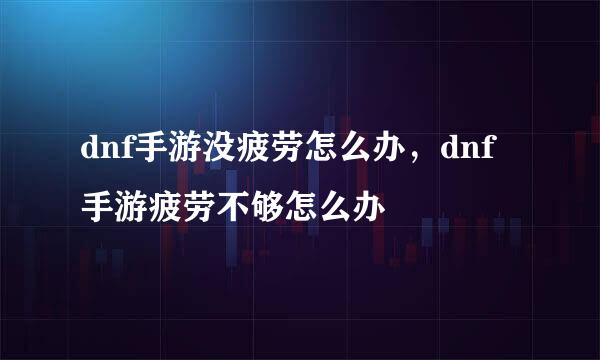 dnf手游没疲劳怎么办，dnf手游疲劳不够怎么办