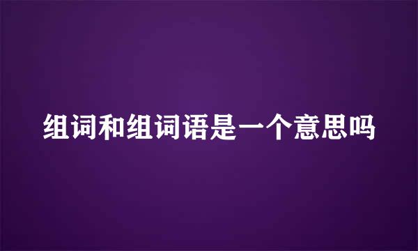 组词和组词语是一个意思吗