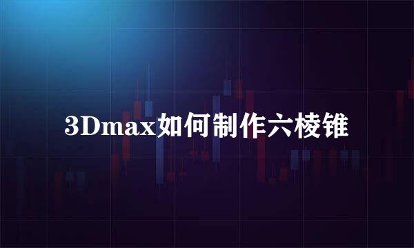 3Dmax如何制作六棱锥
