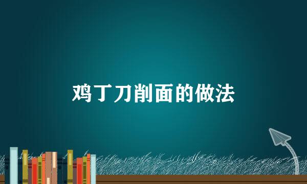 鸡丁刀削面的做法
