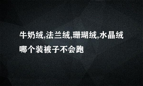 牛奶绒,法兰绒,珊瑚绒,水晶绒哪个装被子不会跑