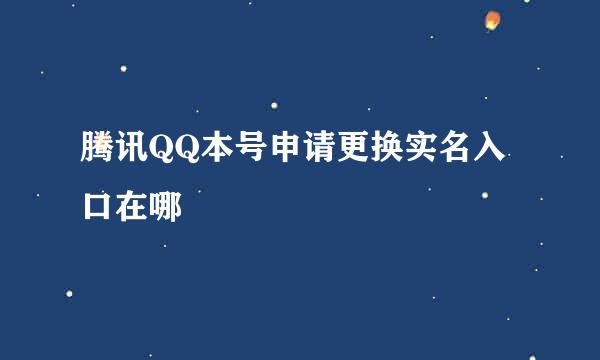 腾讯QQ本号申请更换实名入口在哪
