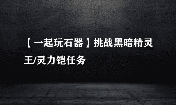【一起玩石器】挑战黑暗精灵王/灵力铠任务