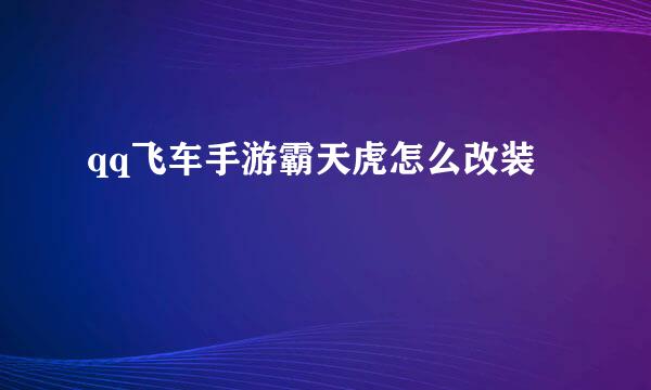 qq飞车手游霸天虎怎么改装